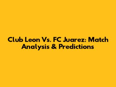 Club Leon Vs. FC Juarez: Match Analysis & Predictions