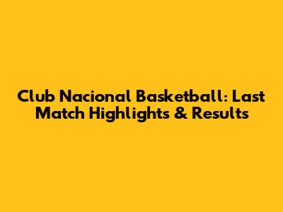 Club Nacional Basketball: Last Match Highlights & Results