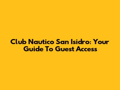 Club Nautico San Isidro: Your Guide To Guest Access