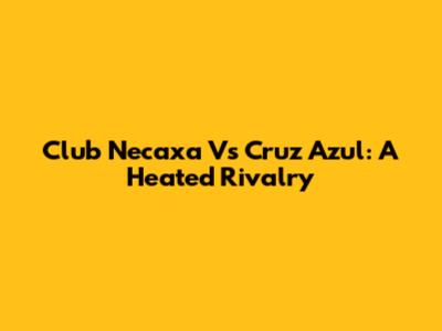 Club Necaxa Vs Cruz Azul: A Heated Rivalry
