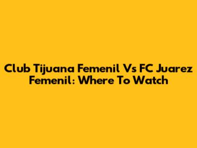 Club Tijuana Femenil Vs FC Juarez Femenil: Where To Watch