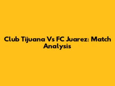 Club Tijuana Vs FC Juarez: Match Analysis