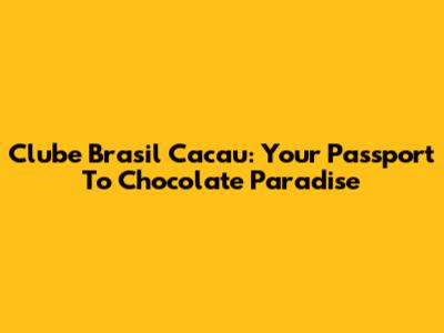 Clube Brasil Cacau: Your Passport To Chocolate Paradise