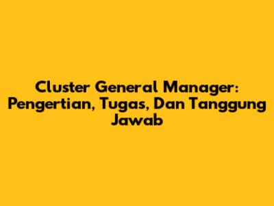 Cluster General Manager: Pengertian, Tugas, Dan Tanggung Jawab