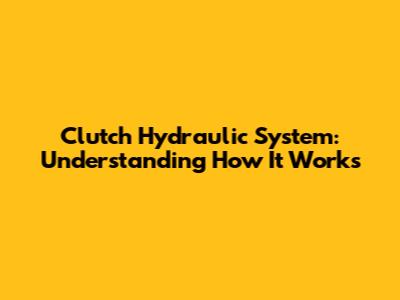 Clutch Hydraulic System: Understanding How It Works