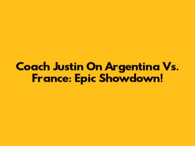 Coach Justin On Argentina Vs. France: Epic Showdown!