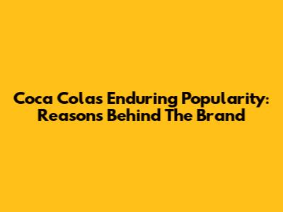Coca Cola's Enduring Popularity: Reasons Behind The Brand