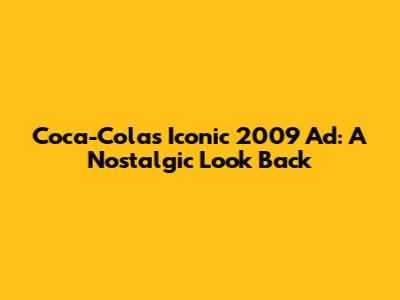Coca-Cola's Iconic 2009 Ad: A Nostalgic Look Back