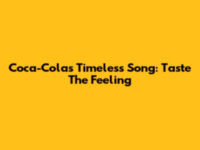 Coca-Cola's Timeless Song: 'Taste The Feeling'