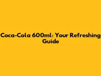 Coca-Cola 600ml: Your Refreshing Guide