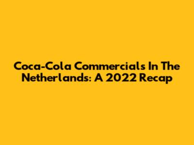 Coca-Cola Commercials In The Netherlands: A 2022 Recap