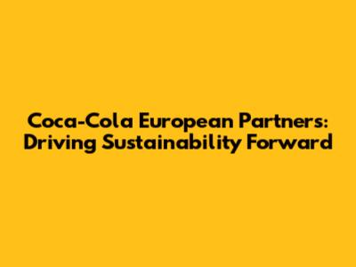 Coca-Cola European Partners: Driving Sustainability Forward