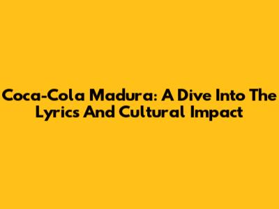 Coca-Cola Madura: A Dive Into The Lyrics And Cultural Impact