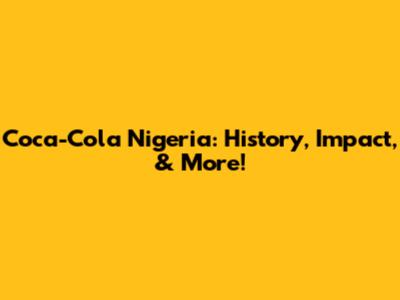 Coca-Cola Nigeria: History, Impact, & More!