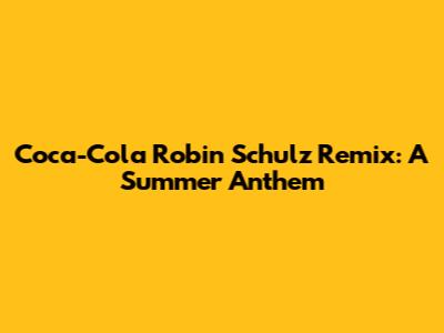 Coca-Cola Robin Schulz Remix: A Summer Anthem
