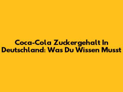 Coca-Cola Zuckergehalt In Deutschland: Was Du Wissen Musst