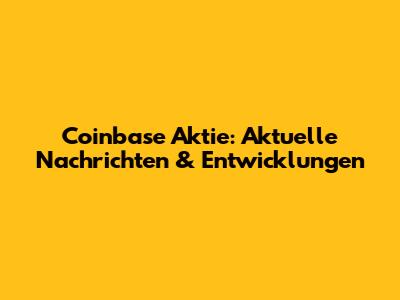 Coinbase Aktie: Aktuelle Nachrichten & Entwicklungen