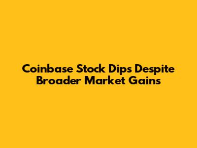 Coinbase Stock Dips Despite Broader Market Gains