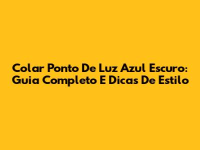 Colar Ponto De Luz Azul Escuro: Guia Completo E Dicas De Estilo