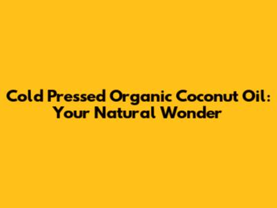 Cold Pressed Organic Coconut Oil: Your Natural Wonder
