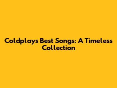 Coldplay's Best Songs: A Timeless Collection