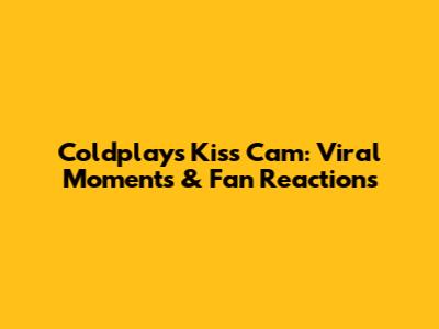 Coldplay's Kiss Cam: Viral Moments & Fan Reactions
