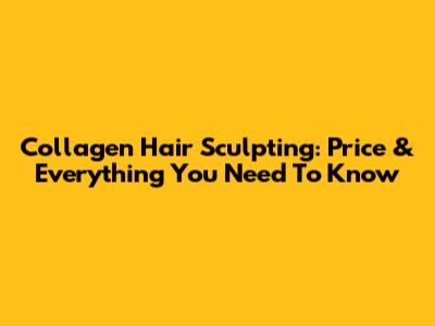 Collagen Hair Sculpting: Price & Everything You Need To Know