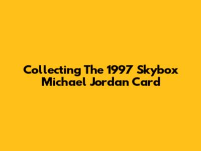Collecting The 1997 Skybox Michael Jordan Card