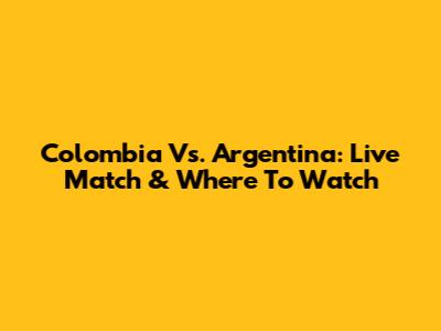 Colombia Vs. Argentina: Live Match & Where To Watch