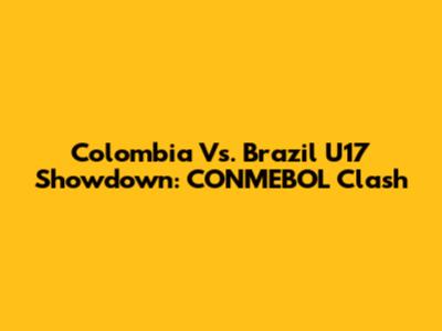 Colombia Vs. Brazil U17 Showdown: CONMEBOL Clash