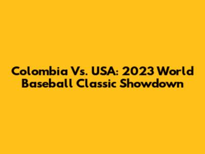 Colombia Vs. USA: 2023 World Baseball Classic Showdown