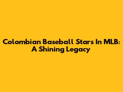 Colombian Baseball Stars In MLB: A Shining Legacy
