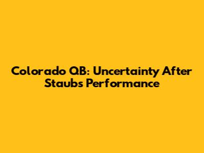 Colorado QB: Uncertainty After Staub's Performance