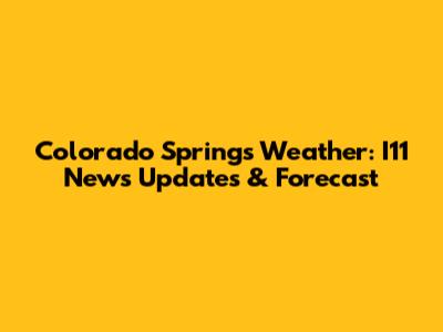 Colorado Springs Weather: I11 News Updates & Forecast