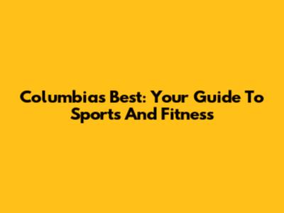 Columbia's Best: Your Guide To Sports And Fitness