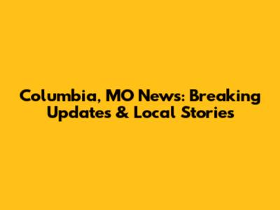 Columbia, MO News: Breaking Updates & Local Stories