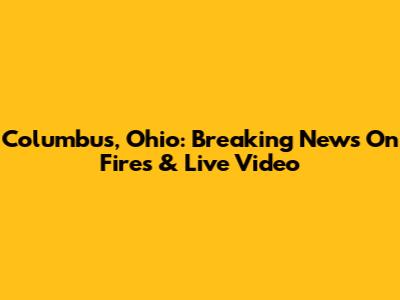 Columbus, Ohio: Breaking News On Fires & Live Video
