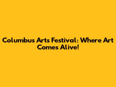 Columbus Arts Festival: Where Art Comes Alive!