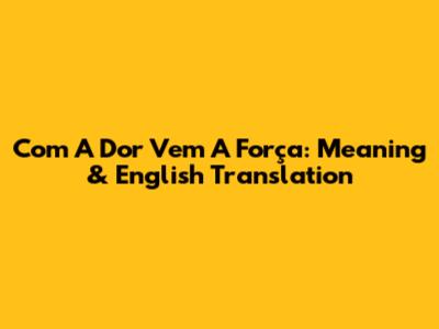 Com A Dor Vem A Força: Meaning & English Translation