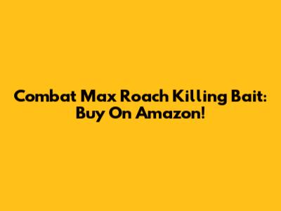 Combat Max Roach Killing Bait: Buy On Amazon!