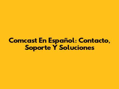 Comcast En Español: Contacto, Soporte Y Soluciones