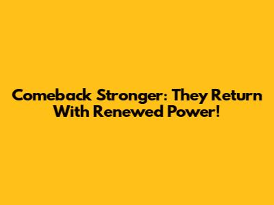 Comeback Stronger: They Return With Renewed Power!