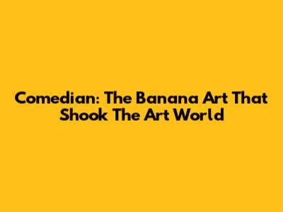 Comedian: The Banana Art That Shook The Art World