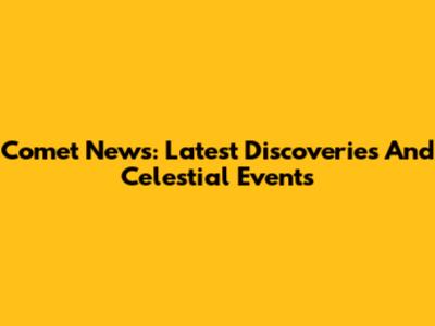 Comet News: Latest Discoveries And Celestial Events
