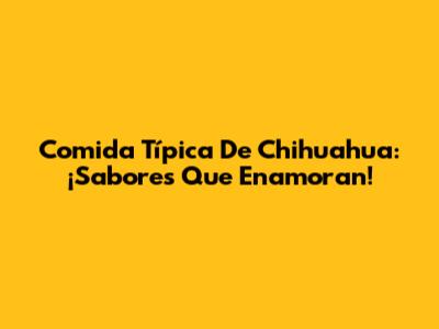 Comida Típica De Chihuahua: ¡Sabores Que Enamoran!