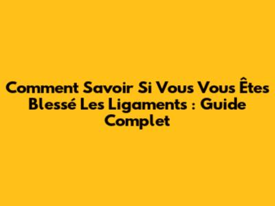 Comment Savoir Si Vous Vous Êtes Blessé Les Ligaments : Guide Complet
