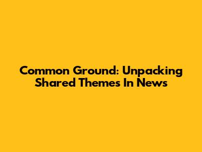 Common Ground: Unpacking Shared Themes In News