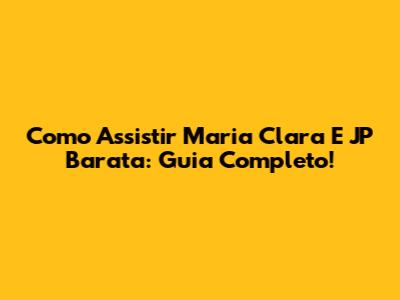 Como Assistir Maria Clara E JP Barata: Guia Completo!