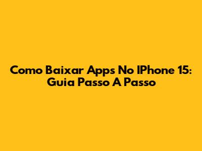 Como Baixar Apps No IPhone 15: Guia Passo A Passo