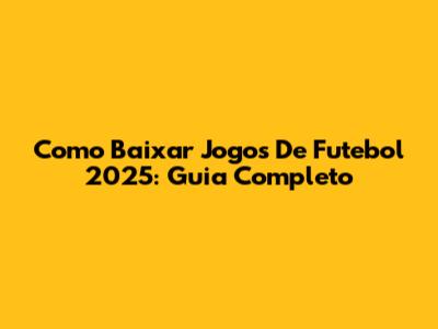 Como Baixar Jogos De Futebol 2025: Guia Completo